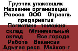 Грузчик-упаковщик › Название организации ­ Роосса, ООО › Отрасль предприятия ­ Логистика, таможня, склад › Минимальный оклад ­ 1 - Все города Работа » Вакансии   . Адыгея респ.,Майкоп г.